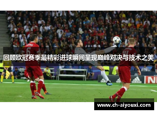 回顾欧冠赛季最精彩进球瞬间呈现巅峰对决与技术之美