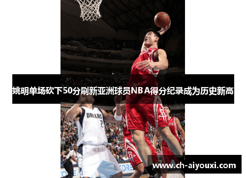 姚明单场砍下50分刷新亚洲球员NBA得分纪录成为历史新高