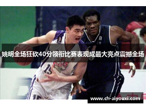 姚明全场狂砍40分领衔比赛表现成最大亮点震撼全场
