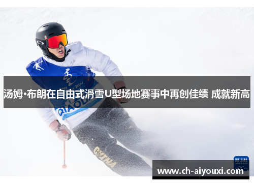 汤姆·布朗在自由式滑雪U型场地赛事中再创佳绩 成就新高