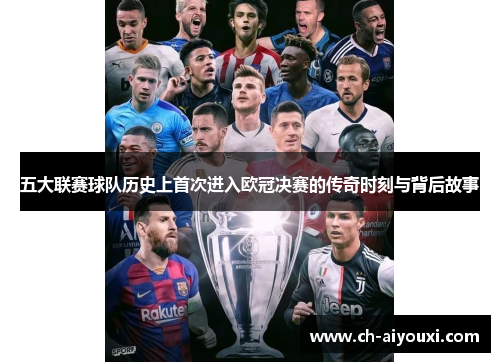 五大联赛球队历史上首次进入欧冠决赛的传奇时刻与背后故事