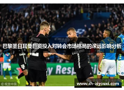 巴黎圣日耳曼巨资投入对转会市场格局的深远影响分析
