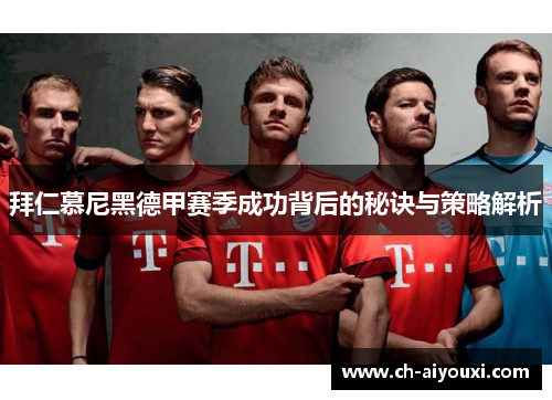 拜仁慕尼黑德甲赛季成功背后的秘诀与策略解析