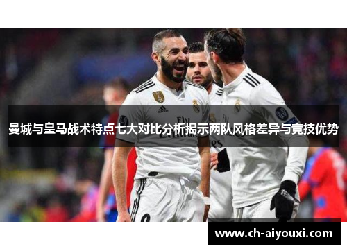 曼城与皇马战术特点七大对比分析揭示两队风格差异与竞技优势