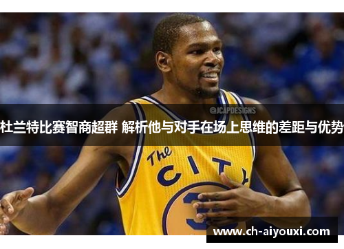 杜兰特比赛智商超群 解析他与对手在场上思维的差距与优势