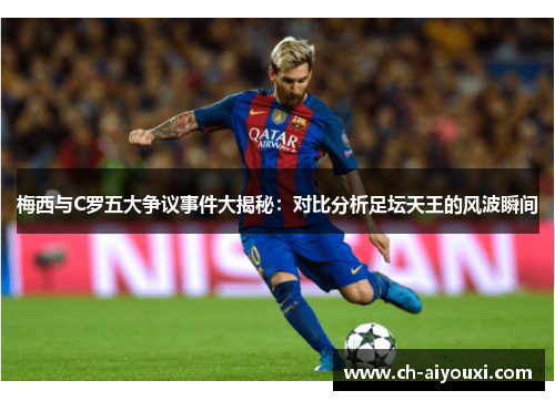梅西与C罗五大争议事件大揭秘：对比分析足坛天王的风波瞬间