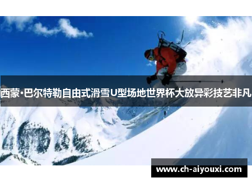 西蒙·巴尔特勒自由式滑雪U型场地世界杯大放异彩技艺非凡