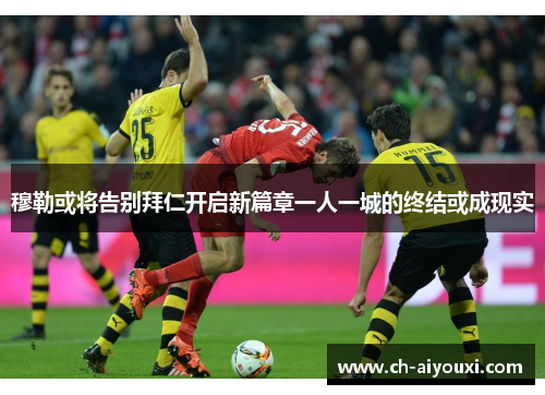 穆勒或将告别拜仁开启新篇章一人一城的终结或成现实