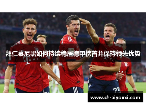 拜仁慕尼黑如何持续稳居德甲榜首并保持领先优势
