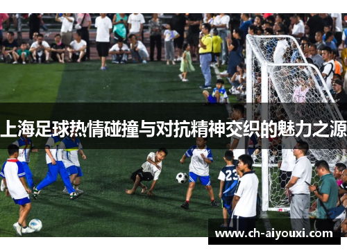 上海足球热情碰撞与对抗精神交织的魅力之源