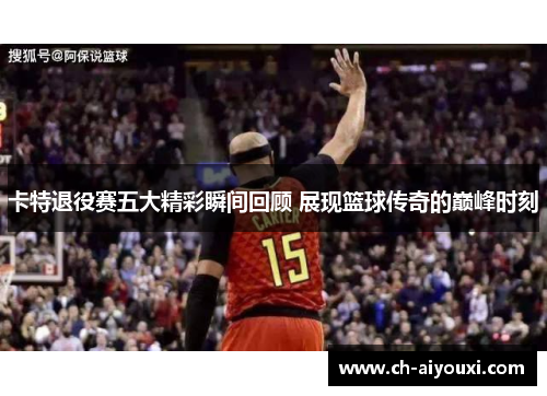 卡特退役赛五大精彩瞬间回顾 展现篮球传奇的巅峰时刻