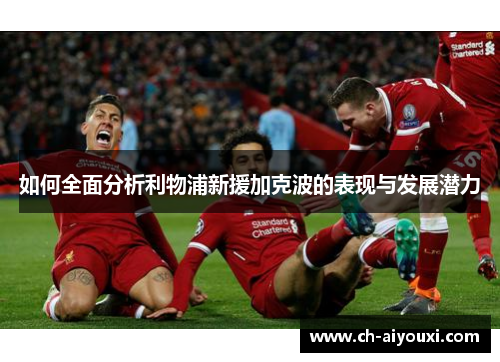 如何全面分析利物浦新援加克波的表现与发展潜力