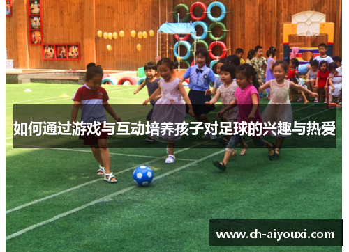 如何通过游戏与互动培养孩子对足球的兴趣与热爱