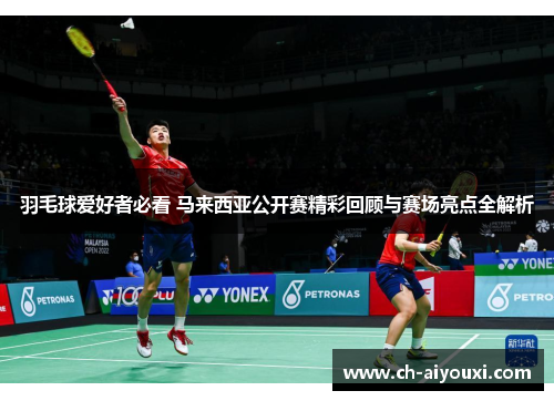 羽毛球爱好者必看 马来西亚公开赛精彩回顾与赛场亮点全解析