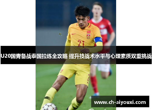 U20国青备战泰国拉练全攻略 提升技战术水平与心理素质双重挑战