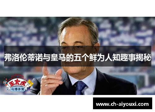 弗洛伦蒂诺与皇马的五个鲜为人知趣事揭秘