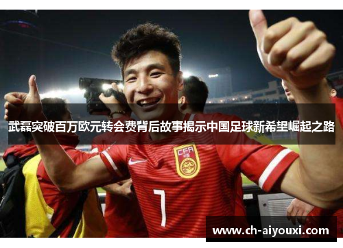 武磊突破百万欧元转会费背后故事揭示中国足球新希望崛起之路