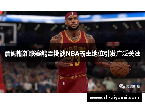 詹姆斯新联赛能否挑战NBA霸主地位引发广泛关注