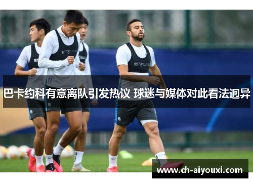 巴卡约科有意离队引发热议 球迷与媒体对此看法迥异