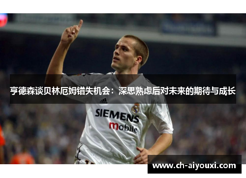 亨德森谈贝林厄姆错失机会：深思熟虑后对未来的期待与成长
