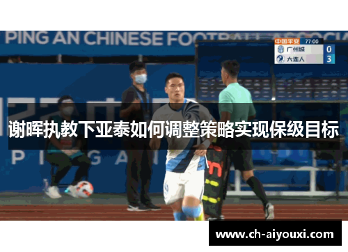 谢晖执教下亚泰如何调整策略实现保级目标