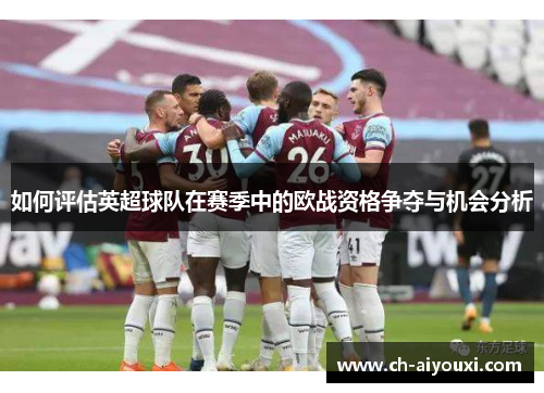 如何评估英超球队在赛季中的欧战资格争夺与机会分析
