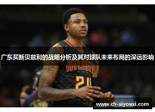 广东买断贝兹利的战略分析及其对球队未来布局的深远影响