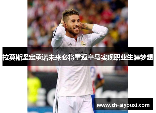 拉莫斯坚定承诺未来必将重返皇马实现职业生涯梦想