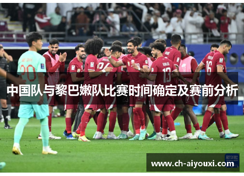 中国队与黎巴嫩队比赛时间确定及赛前分析