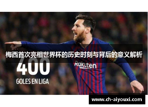梅西首次亮相世界杯的历史时刻与背后的意义解析