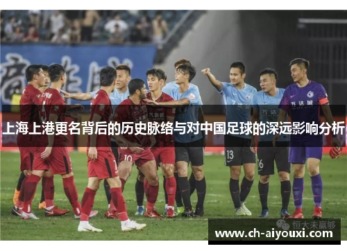 上海上港更名背后的历史脉络与对中国足球的深远影响分析