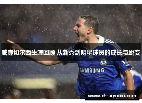 威廉切尔西生涯回顾 从新秀到明星球员的成长与蜕变