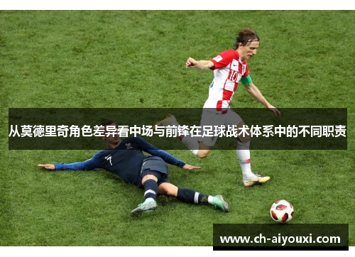 从莫德里奇角色差异看中场与前锋在足球战术体系中的不同职责