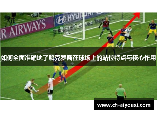 如何全面准确地了解克罗斯在球场上的站位特点与核心作用