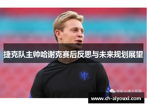捷克队主帅哈谢克赛后反思与未来规划展望