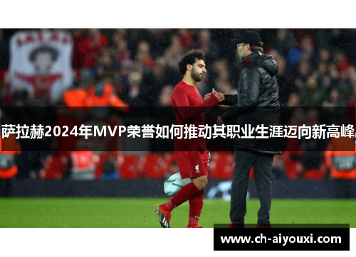 萨拉赫2024年MVP荣誉如何推动其职业生涯迈向新高峰
