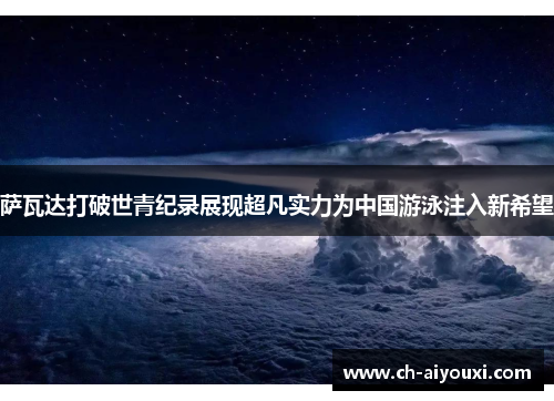萨瓦达打破世青纪录展现超凡实力为中国游泳注入新希望