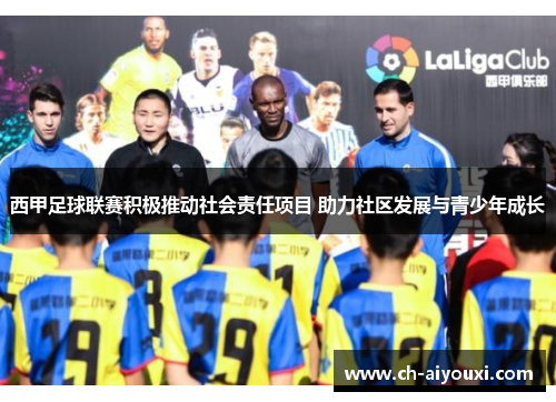 西甲足球联赛积极推动社会责任项目 助力社区发展与青少年成长