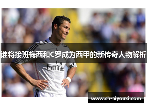 谁将接班梅西和C罗成为西甲的新传奇人物解析 谁将接班梅西和C罗成为西甲的新传奇人物解析