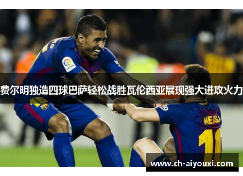 费尔明独造四球巴萨轻松战胜瓦伦西亚展现强大进攻火力 费尔明独造四球巴萨轻松战胜瓦伦西亚展现强大进攻火力