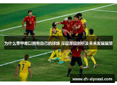 为什么意甲难以拥有自己的球场 深层原因剖析及未来发展展望