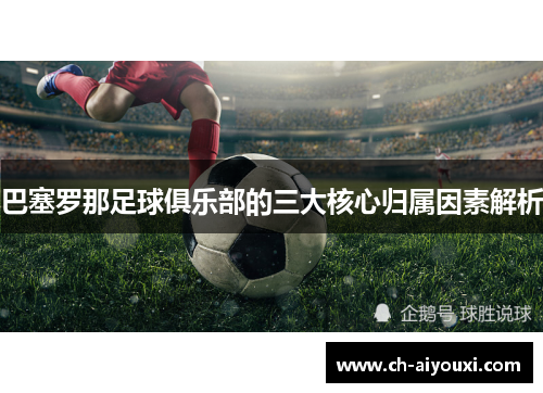巴塞罗那足球俱乐部的三大核心归属因素解析