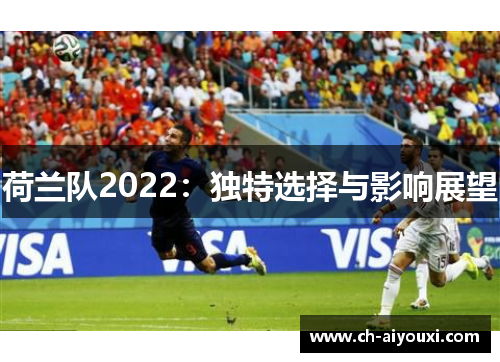 荷兰队2022:独特选择与影响展望 荷兰队2022:独特选择与影响展望