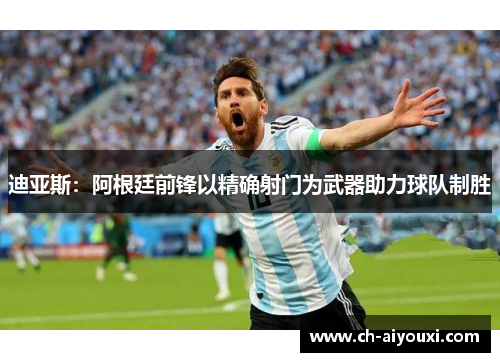 迪亚斯:阿根廷前锋以精确射门为武器助力球队制胜 迪亚斯:阿根廷前锋以精确射门为武器助力球队制胜