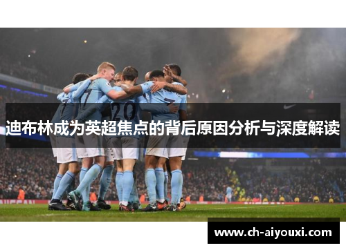 迪布林成为英超焦点的背后原因分析与深度解读